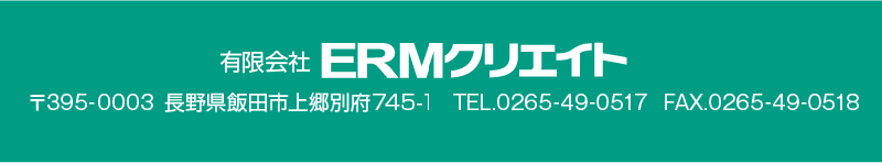 
            有限会社ERMクリエイト 〒395-0003 長野県飯田市上郷別府745-1 TEL.0265-49-0517 FAX.0265-49-0518
            